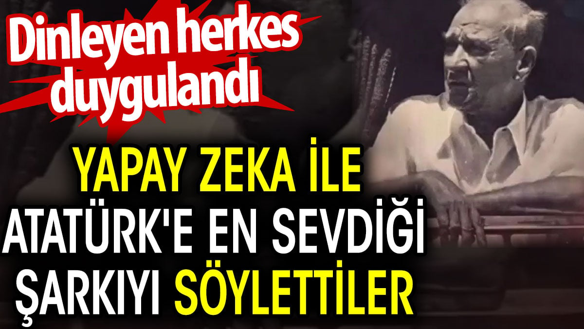 Yapay zeka ile Atatürk'e en sevdiği şarkıyı söylettiler