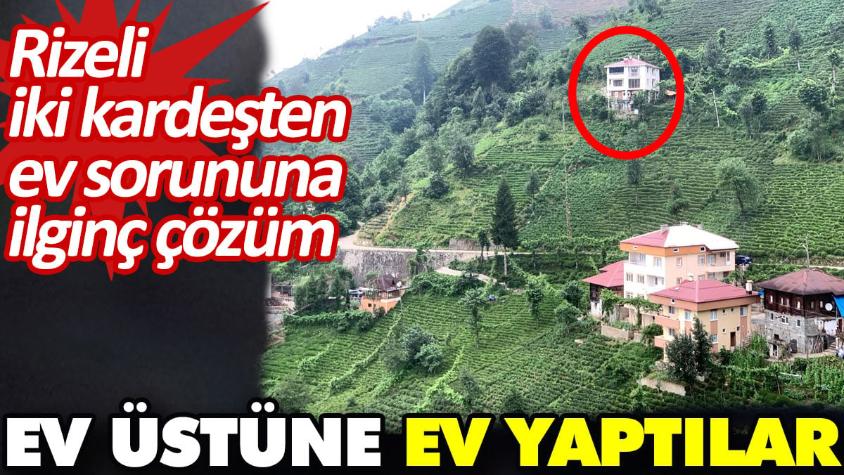 Rizeli iki kardeşten ev sorununa ilginç çözüm. Ev üstüne ev yaptılar