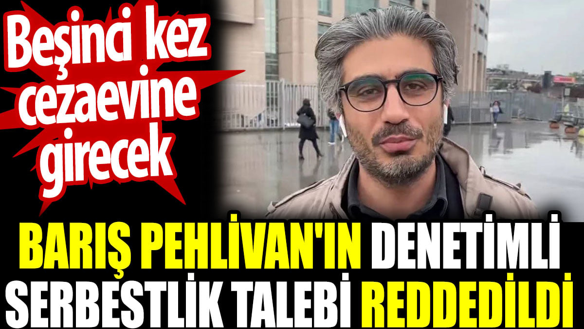 Barış Pehlivan'ın denetimli serbestlik talebi reddedildi. Beşinci kez cezaevine girecek