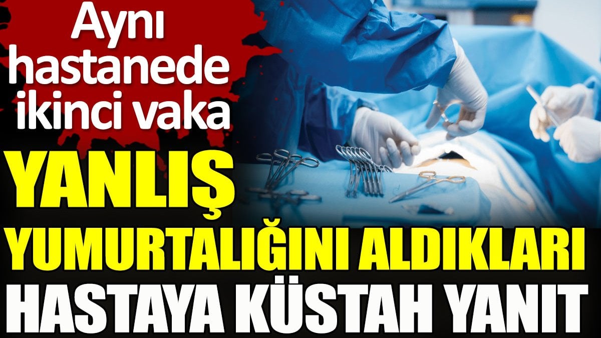 Yanlış yumurtalığını aldıkları hastaya küstah yanıt