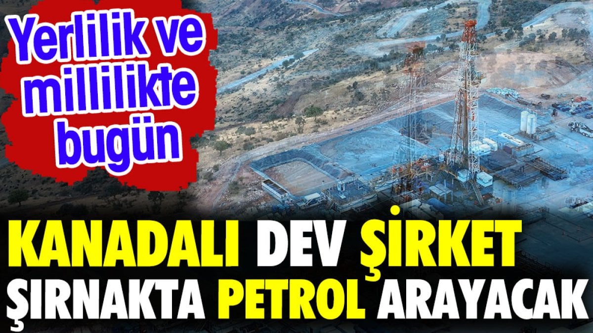 Kanadalı dev şirket Şırnak'ta petrol arayacak. Yerlilik ve millilikte bugün