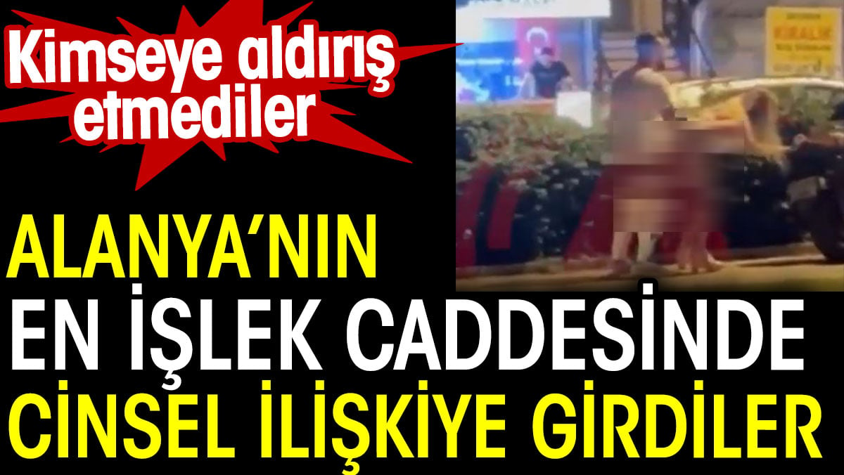 Alanya’nın en işlek caddesinde cinsel ilişkiye girdiler. Skandal görüntü