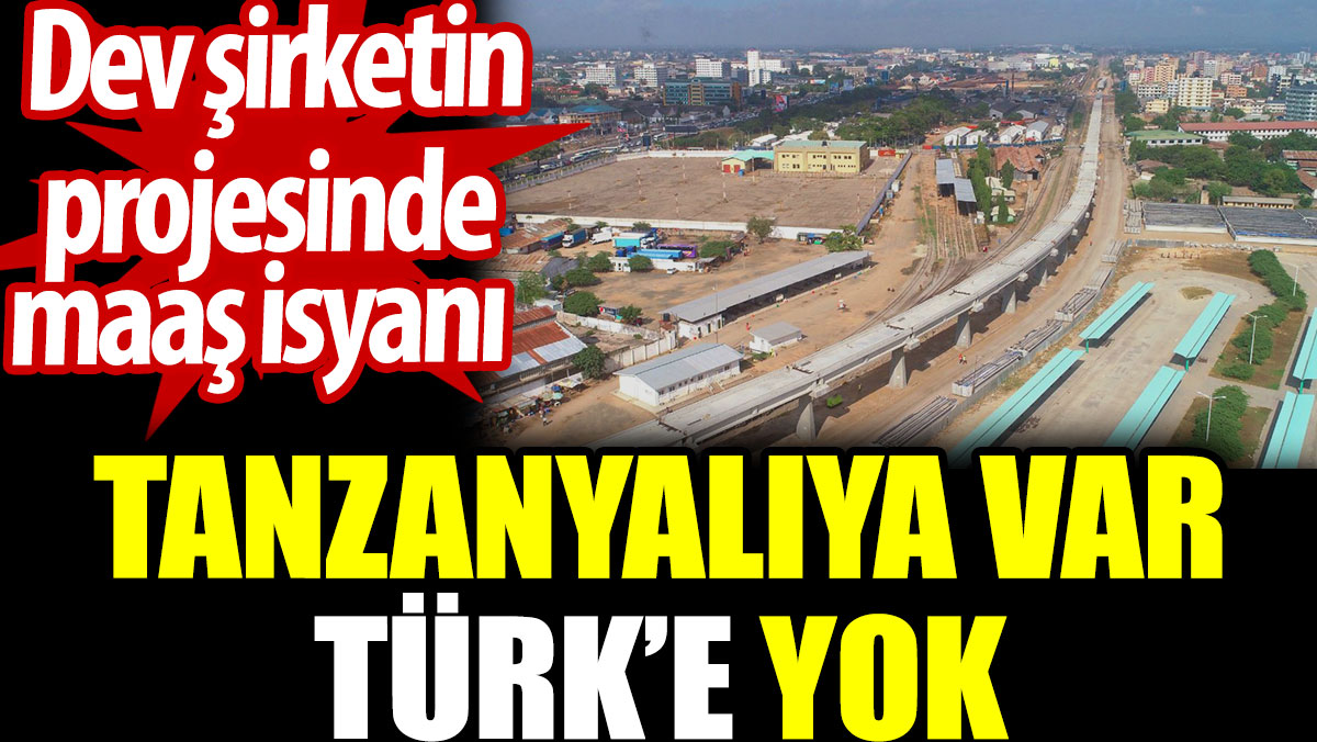 Tanzanyalıya maaş var Türk'e yok. Dev şirketin projesinde maaş isyanı