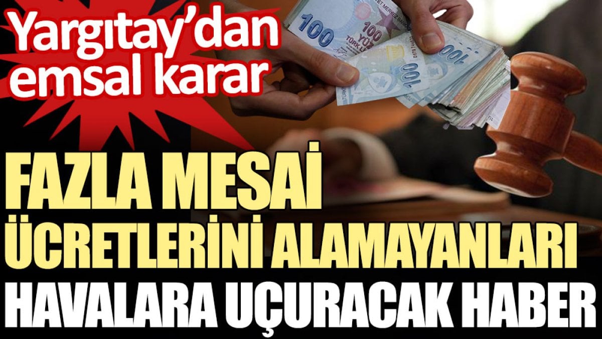 Fazla mesai ücretlerini alamayanları havalara uçuracak haber. Yargıtay’dan emsal karar