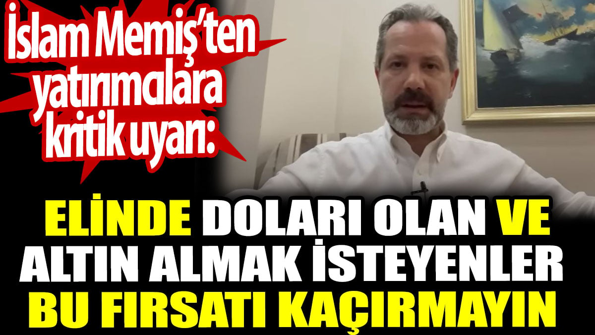 İslam Memiş’ten kritik uyarı: Doları olan ve altın almak isteyenler bu fırsatı kaçırmayın