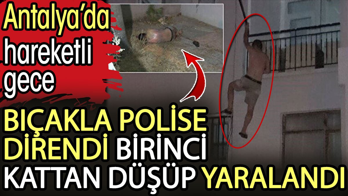 Antalya’da hareketli gece: Bıçakla polise direndi birinci kattan düşüp yaralandı