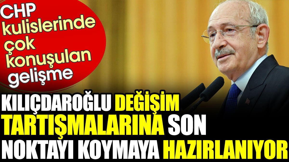 Kılıçdaroğlu CHP'deki değişim tartışmalarına son noktayı koymaya hazırlanıyor