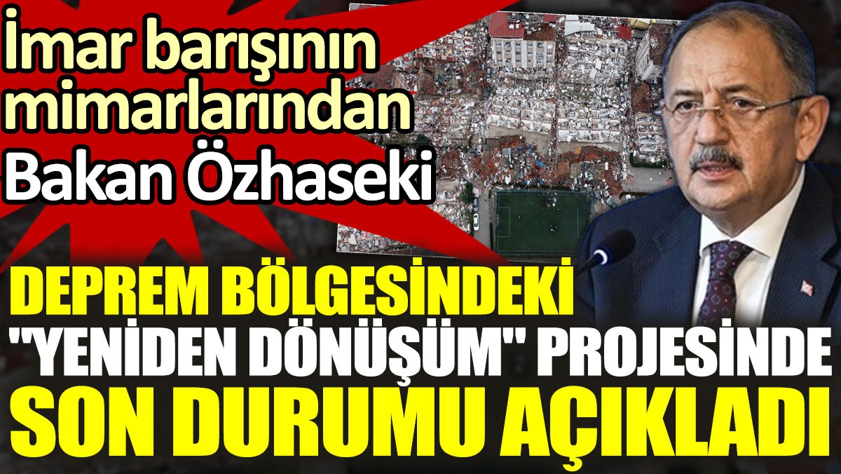 Bakan Mehmet Özhaseki, Deprem bölgesindeki "Yeniden Dönüşüm" projesinin son durumu açıkladı