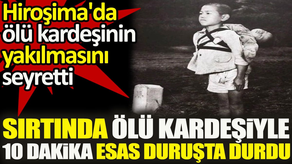 Sırtında ölü kardeşiyle 10 dakika esas duruşta durdu. Hiroşima'da ölü kardeşinin yakılmasını seyretti