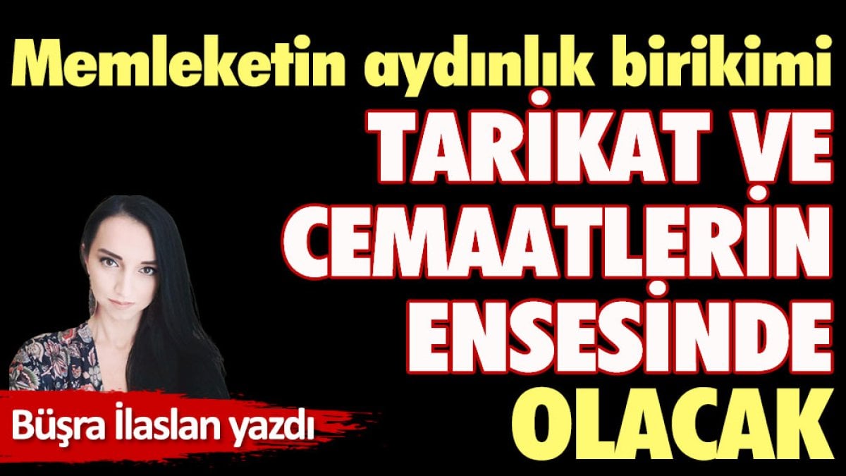 Memleketin aydınlık birikimi tarikat ve cemaatlerin ensesinde olacak