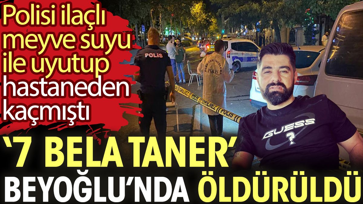7 bela Taner Beyoğlu’nda öldürüldü. Polisli ilaçlı meyve suyu ile uyutup hastaneden kaçmıştı
