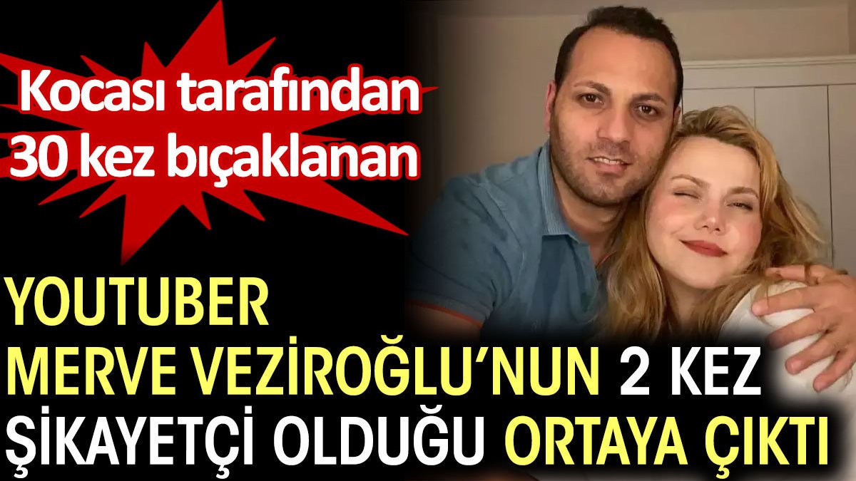Kocası tarafından 30 kez bıçaklanan Youtuber Merve Veziroğlu’nun 2 kez şikayetçi olduğu ortaya çıktı