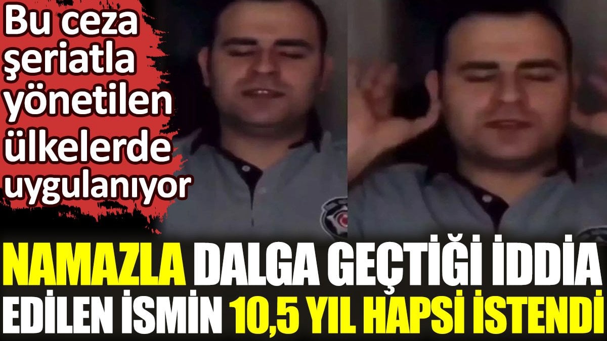 Namazla dalga geçtiği iddia edilen ismin 10,5 yıl hapsi istendi