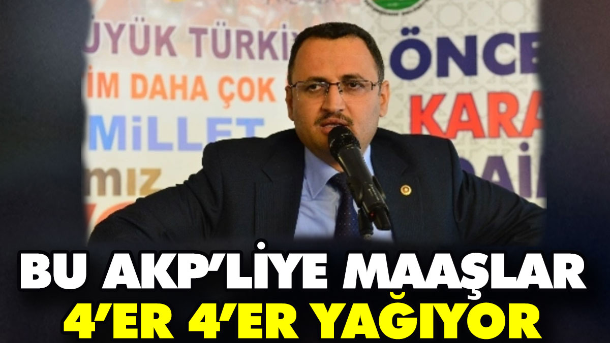 Bu AKP’liye maaşlar 4’er 4’er yağıyor