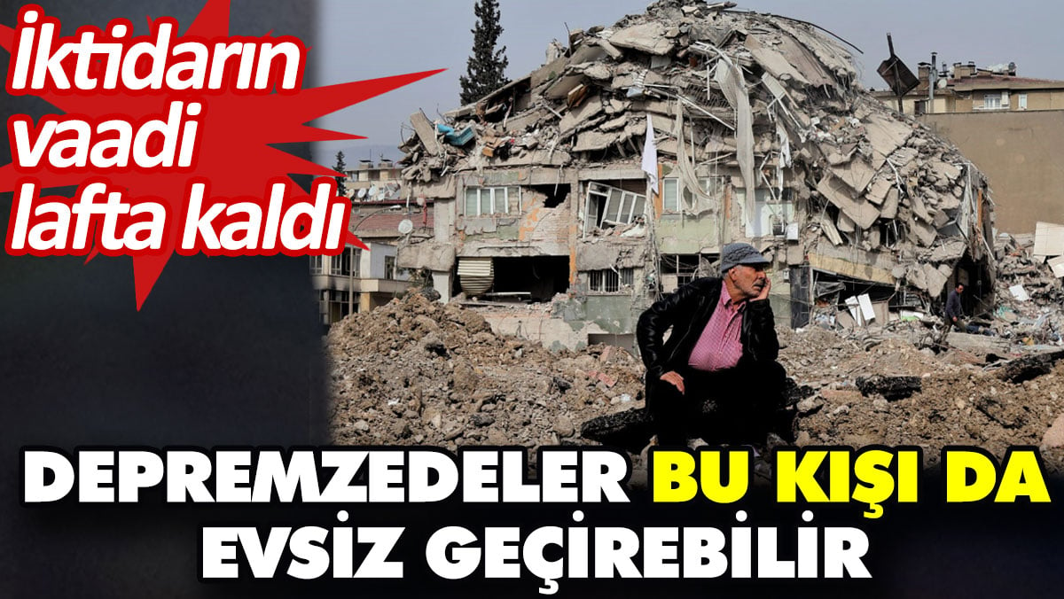 Depremzedeler bu kışı da evsiz geçirebilir. İktidarın vaadi lafta kaldı