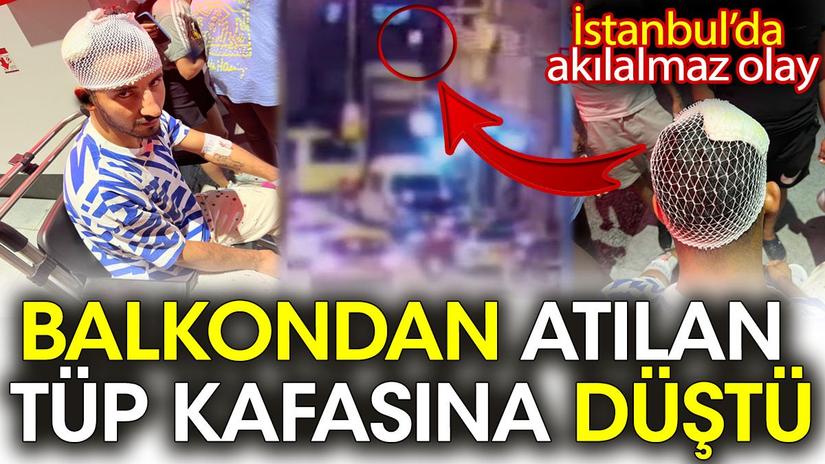 İstanbul’da akılalmaz olay: Balkondan atılan tüp kafasına düştü