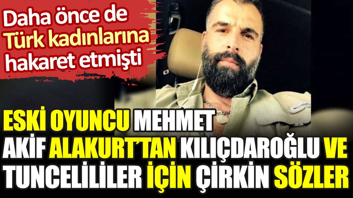 Mehmet Akif Alakurt'tan Kemal Kılıçdaroğlu ve Tunceliler için çirkin sözler