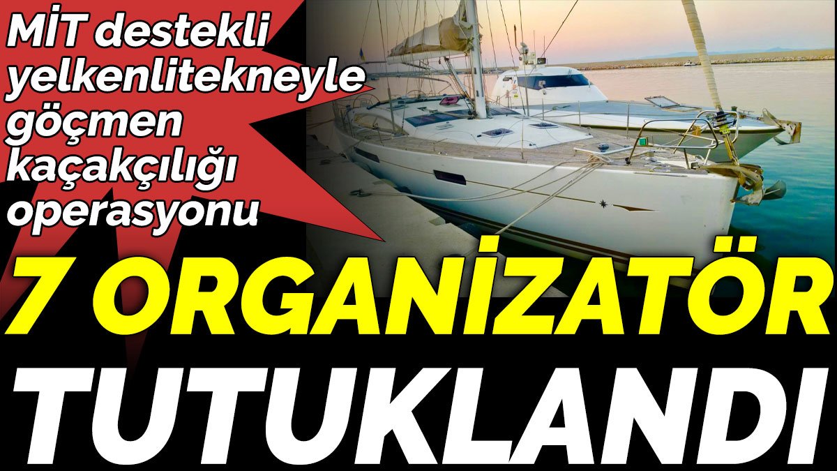 MİT destekli yelkenli tekneyle göçmen kaçakçılığı operasyonu 7 organizatör tutuklandı