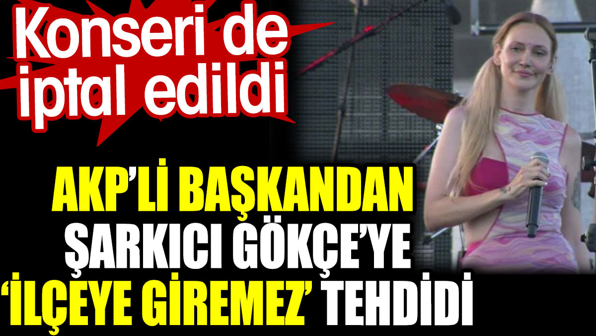 AKP’li başkandan şarkıcı Gökçe’ye ilçeye giremez tehdidi. Konseri de iptal edildi