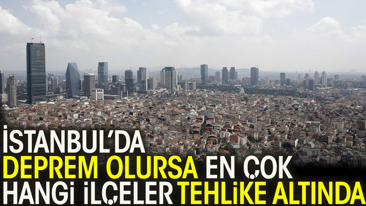 İstanbul’da deprem olursa en çok hangi ilçeler tehlike altında?