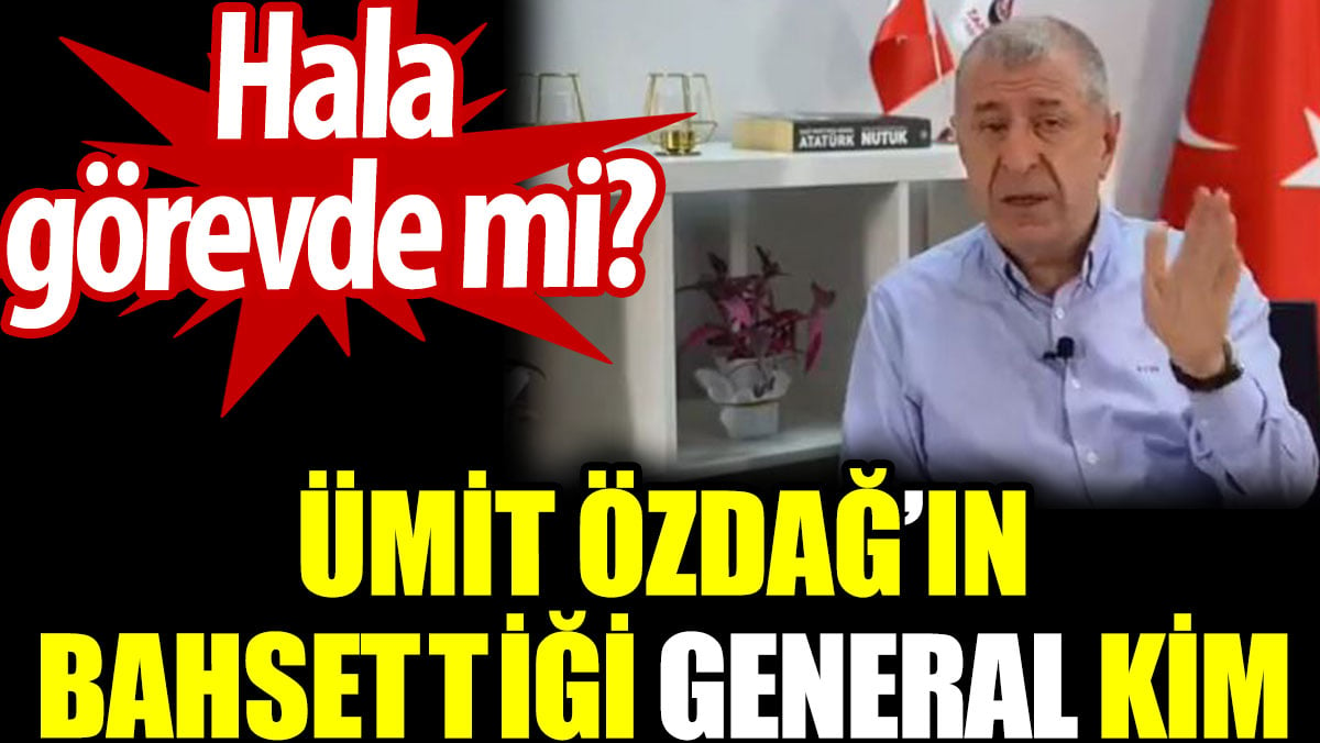 Ümit Özdağ’ın bahsettiği general kim? Hala görevde mi?