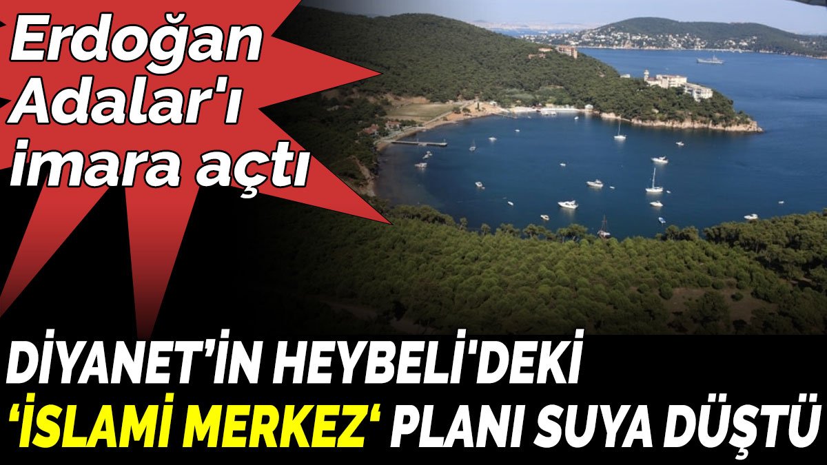 Erdoğan Adalar'ı imara açtı. Diyanet’in Heybeli'deki ‘İslami merkez‘ planı suya düştü