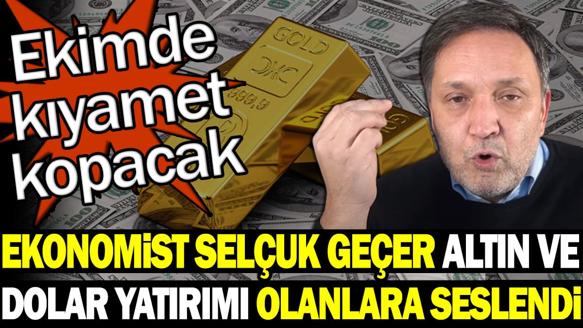 Ekonomist Selçuk Geçer altın ve dolar yatırımı olanlara seslendi: Ekimde kıyamet kopacak