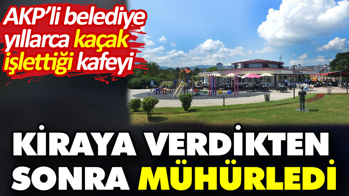AKP’li belediye yıllarca kaçak işlettiği kafeyi kiraya verdikten sonra mühürledi