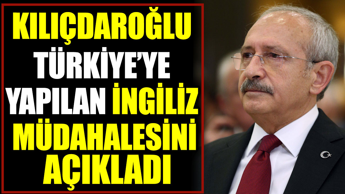 Kılıçdaroğlu Türkiye’ye yapılan İngiliz müdahalesini açıkladı