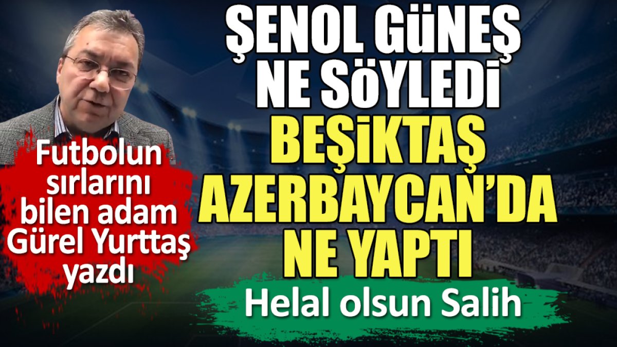 Şenol Güneş ne söyledi Beşiktaş Azerbaycan'da ne yaptı. Gürel Yurttaş yazdı