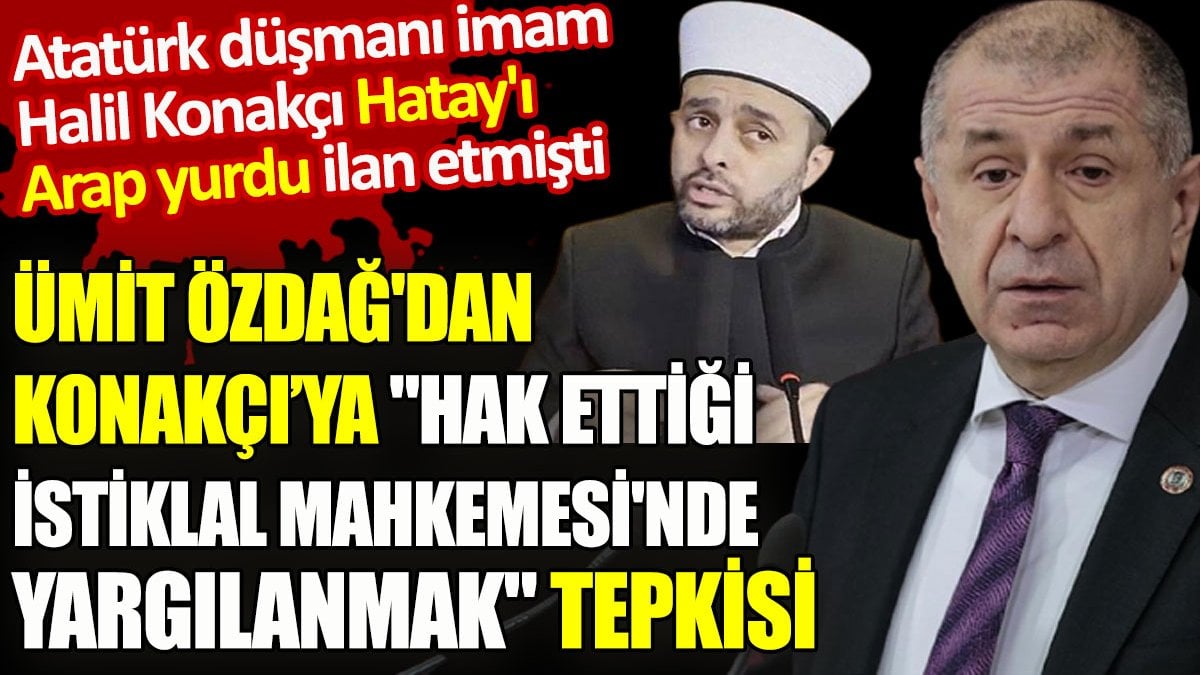 Ümit Özdağ'dan, Konakçı'ya "Hak ettiği İstiklal Mahkemesi'nde yargılanmak" tepkisi