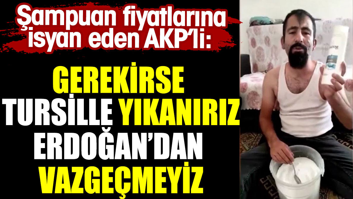 Şampuan fiyatlarına isyan eden AKP'li: Gerekirse tursille yıkanırız Erdoğan'dan vazgeçmeyiz