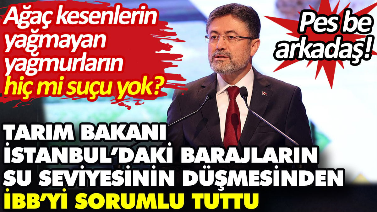 Bakan barajlardaki su seviyesinden İBB’yi sorumlu tuttu. Ağaç kesenlerin yağmayan yağmurun hiç mi suçu yok