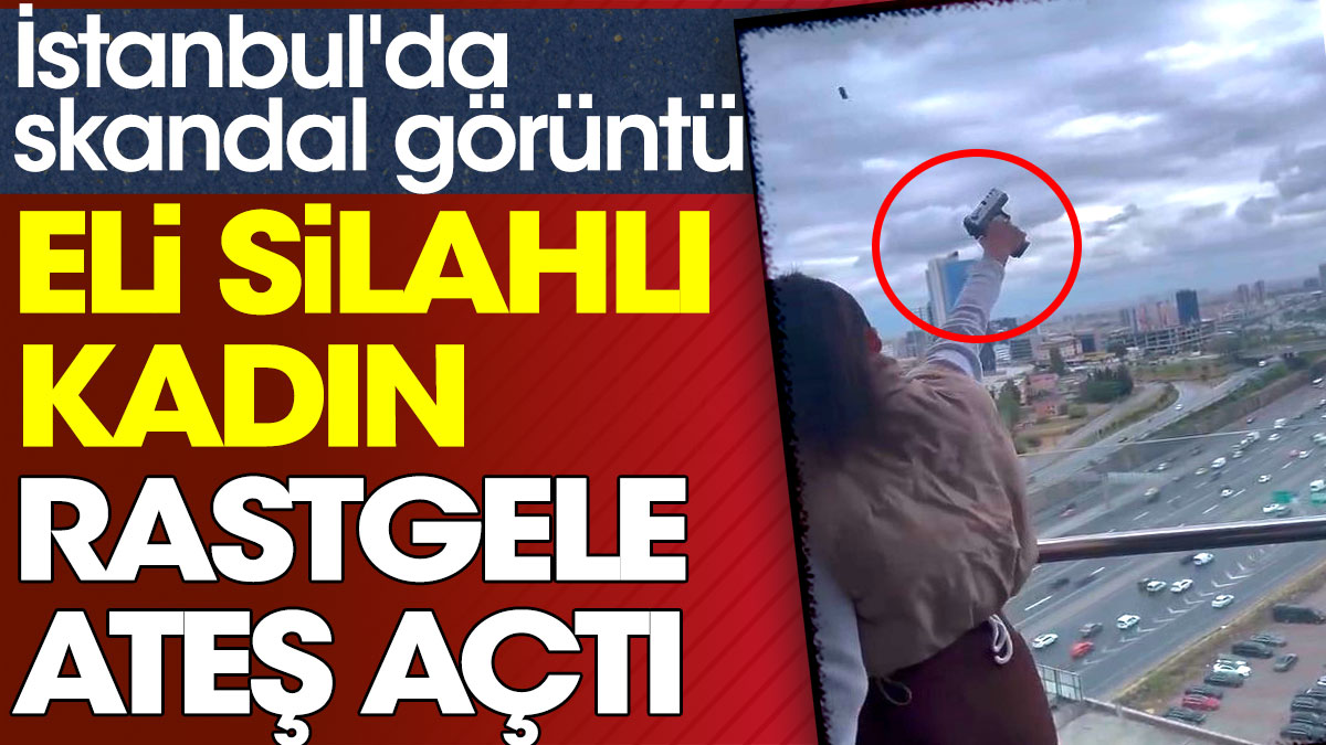 Eli silahlı kadın rastgele ateş açtı. İstanbul'da skandal görüntü