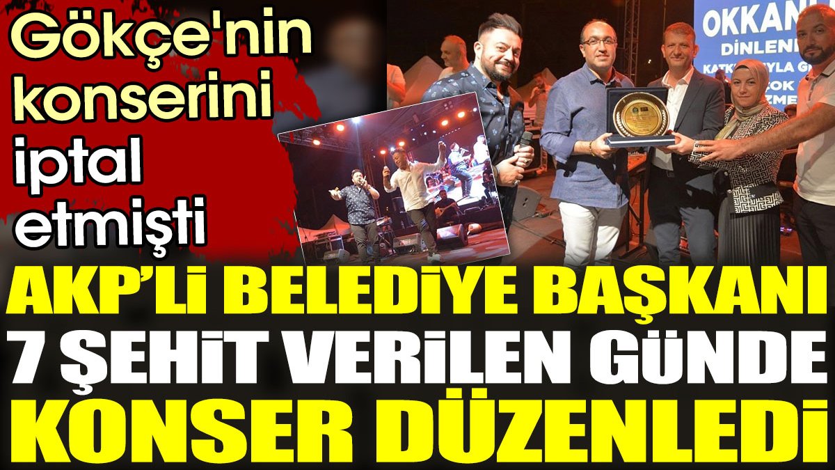 AKP’li belediye başkanı 7 şehit olduğu gün konser düzenledi. Gökçe'nin konserini iptal etmişti