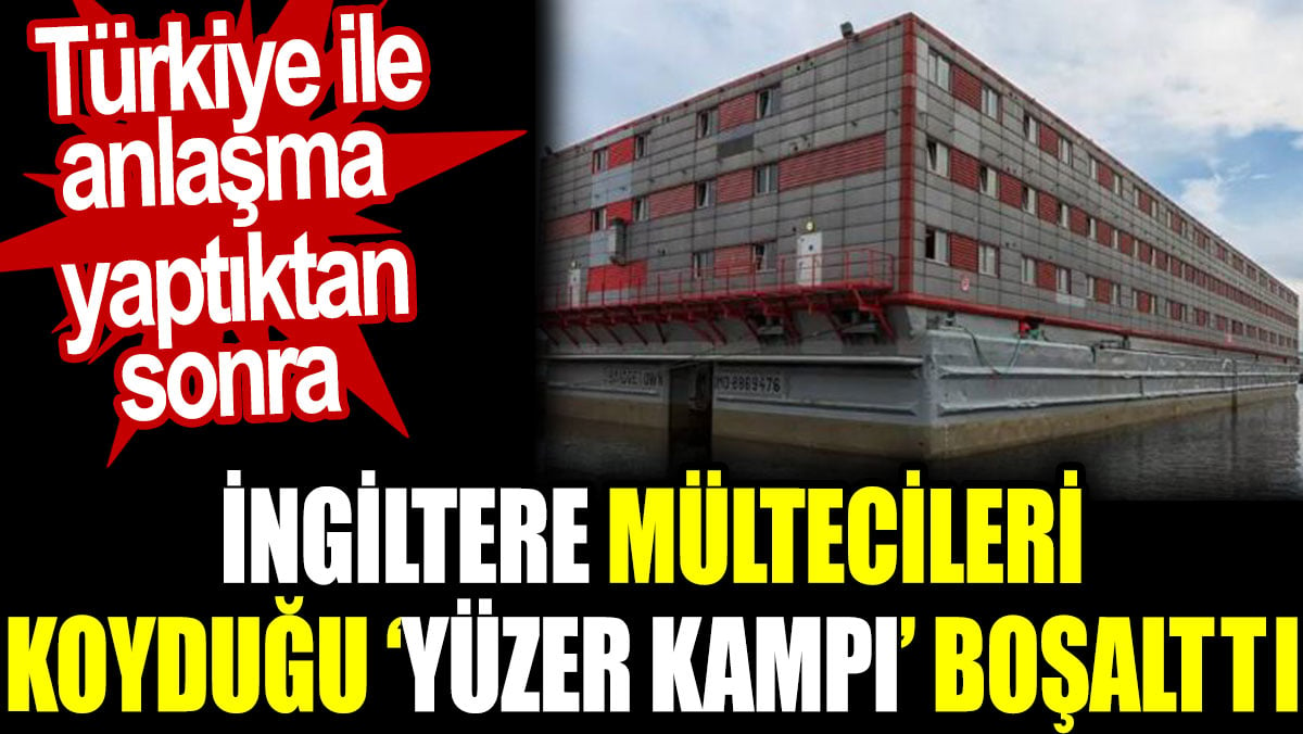 Türkiye ile anlaşma yaptıktan sonra İngiltere mültecileri koyduğu yüzer kampı boşalttı