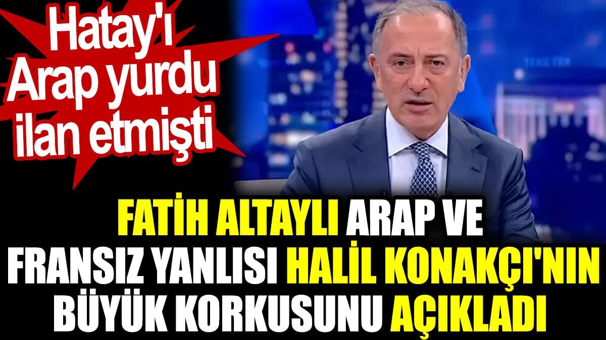 Fatih Altaylı Arap ve Fransız yanlısı Halil Konakçı'nın büyük korkusunu açıkladı