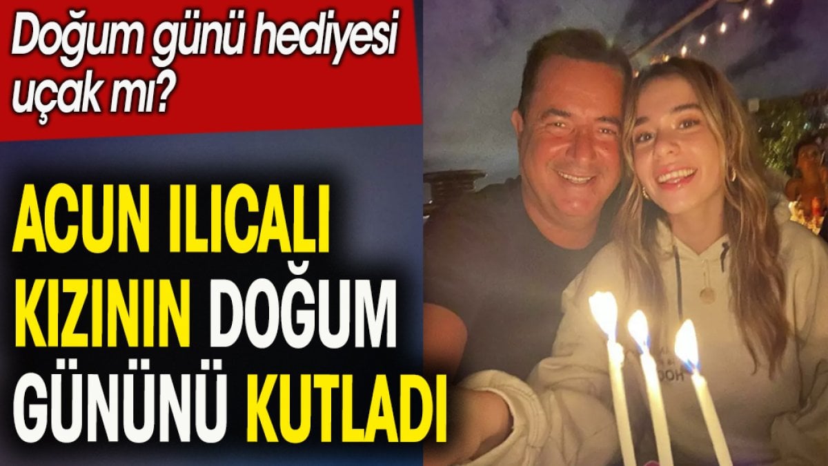 Acun Ilıcalı kızzının doğum gününü kutladı. Doğum günü hediyesi uçak mı?