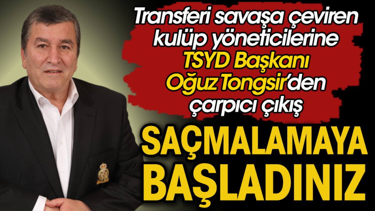 TSYD Başkanı Oğuz Tongsir'den Galatasaray Fenerbahçe savaşına: Saçmaladınız