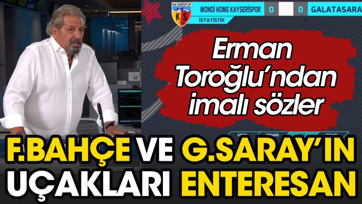 Erman Toroğlu'ndan imalı sözler: Galatasaray ve Fenerbahçe'nin uçakları bayağı indi kalktı