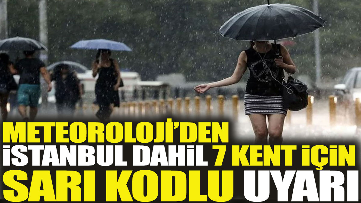Meteoroloji’den İstanbul dahil 7 kent için sarı kodlu uyarı
