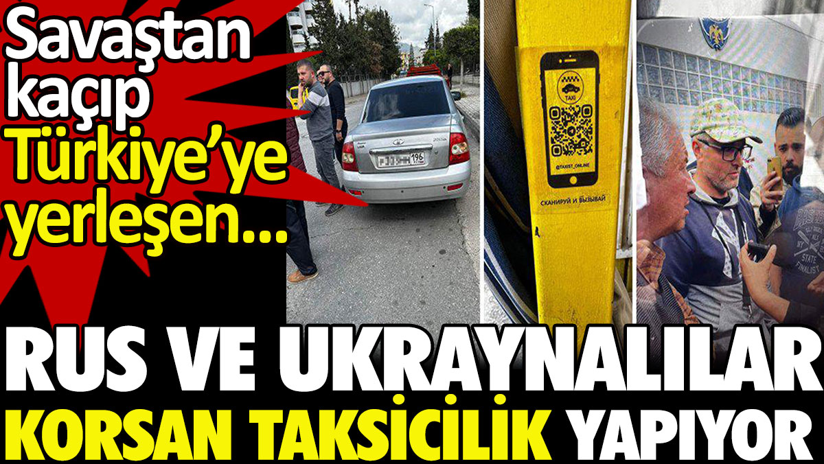 Rus ve Ukraynalılar Türkiye’de korsan taksicilik ve emlakçılık yapıyor