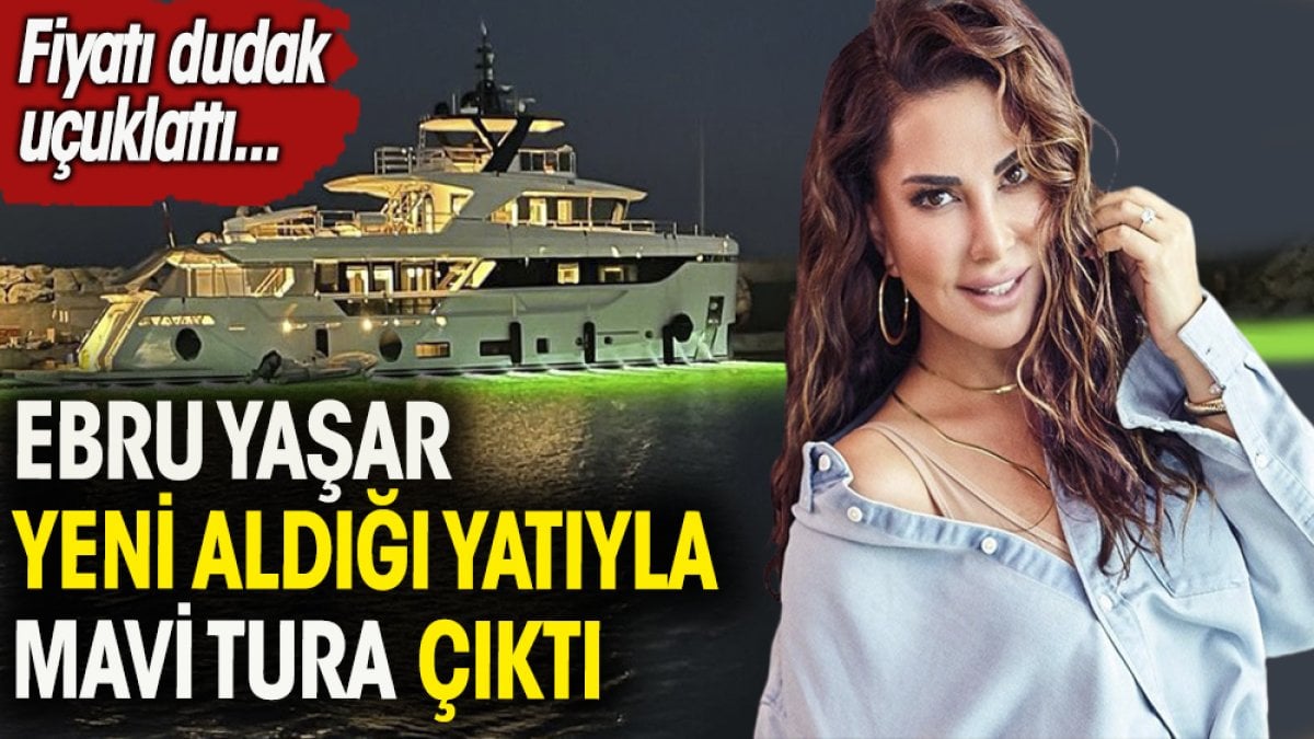 Ebru Yaşar yeni aldığı yatıyla mavi tura çıktı. Yatın fiyatı dudak uçuklattı