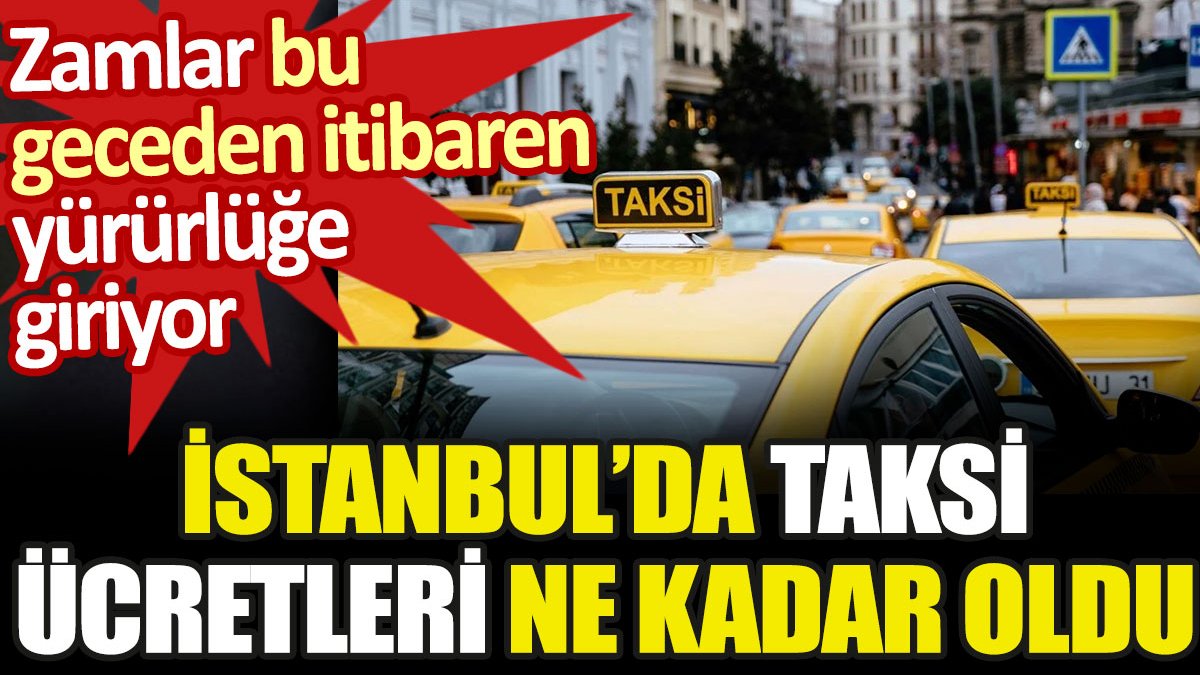 İstanbul'da taksi ücretleri ne kadar oldu. Yeni tarife bu gece yürürlüğe giriyor