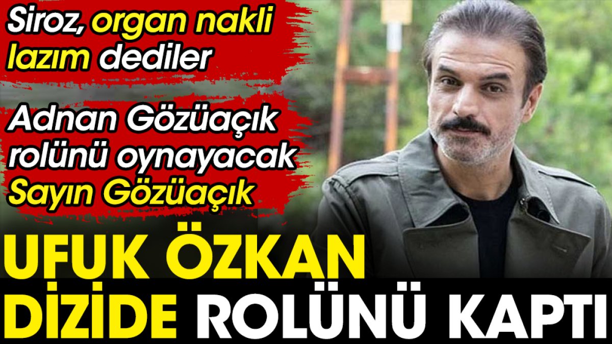 Ufuk Özkan dizide rolünü kaptı. Siroz, organ nakli lazım dediler