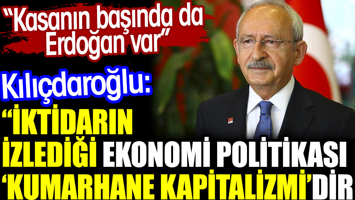 Kılıçdaroğlu: İktidarın ekonomi politikası kumarhane kapitalizmidir. Başında da Erdoğan var
