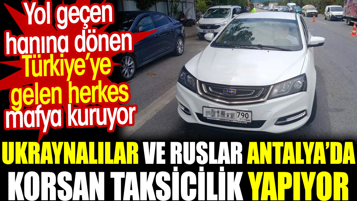 Ukraynalı ve Ruslar Antalya'da korsan taksicilik yapıyor. Türkiye’ye gelen herkes kendi mafyasını kuruyor