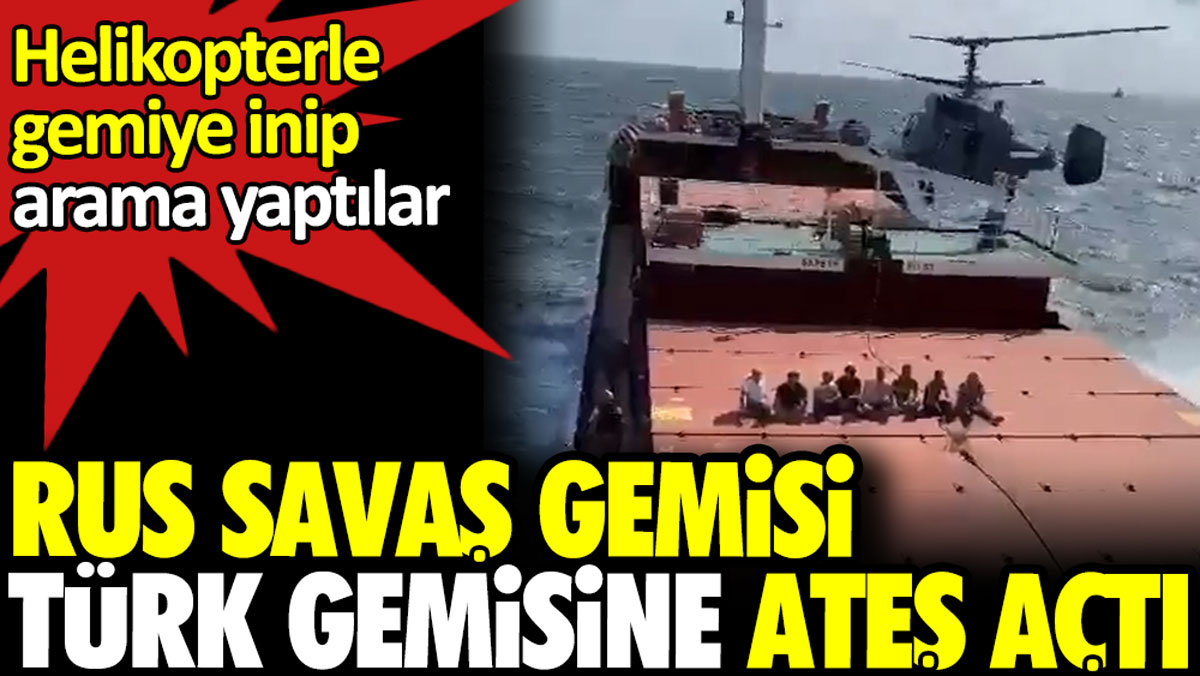 Rus savaş gemisi Türk gemisine ateş açtı. Helikopterle gemiye inip arama yaptılar