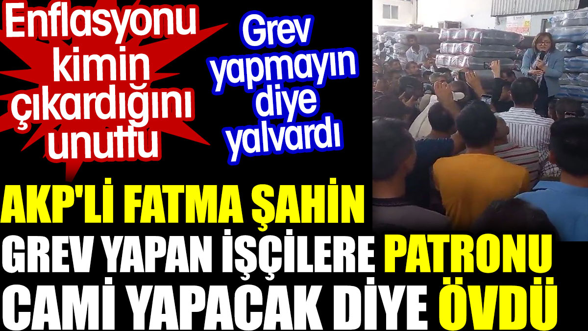 AKP'li Fatma Şahin grev yapan işçilere patronu cami yapacak diye övdü. Enflasyonu kimin çıkardığını unuttu