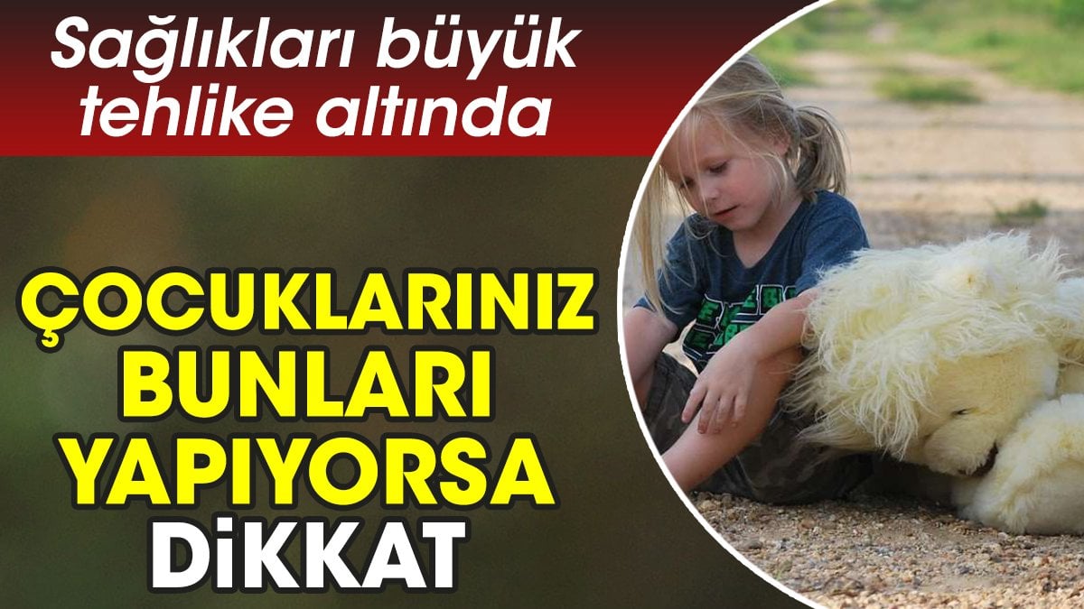 Çocuklarınız bunları yapıyorsa dikkat. Sağlıkları büyük tehlike altında